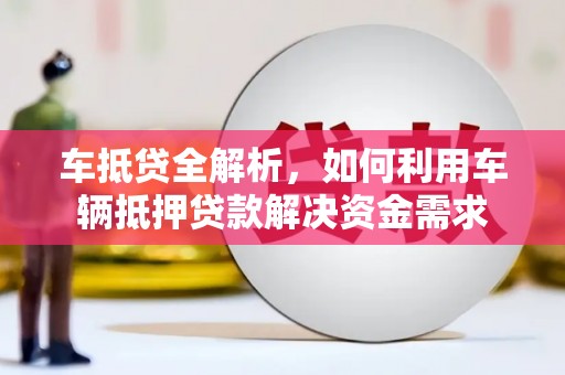 桦甸车抵贷全解析，如何利用车辆抵押贷款解决资金需求