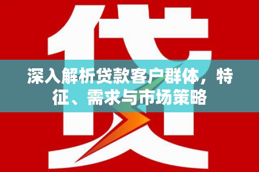 桦甸深入解析贷款客户群体，特征、需求与市场策略