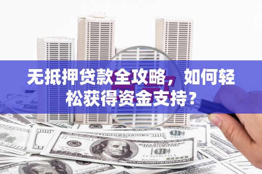 桦甸无抵押贷款全攻略，如何轻松获得资金支持？