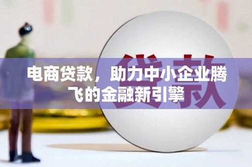 桦甸电商贷款，助力中小企业腾飞的金融新引擎
