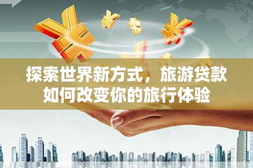 桦甸探索世界新方式，旅游贷款如何改变你的旅行体验