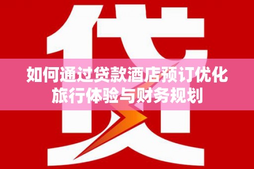 桦甸如何通过贷款酒店预订优化旅行体验与财务规划