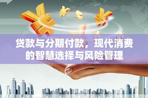 桦甸贷款与分期付款，现代消费的智慧选择与风险管理