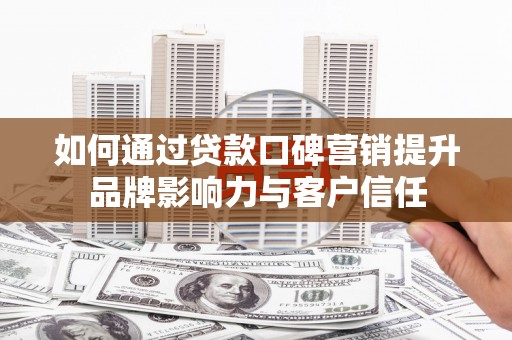 桦甸如何通过贷款口碑营销提升品牌影响力与客户信任