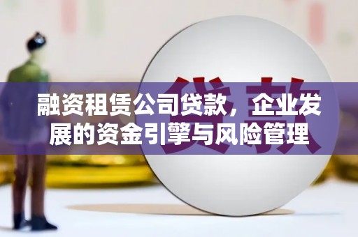 桦甸融资租赁公司贷款，企业发展的资金引擎与风险管理
