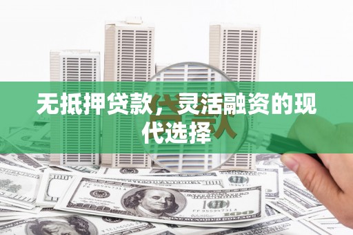桦甸无抵押贷款，灵活融资的现代选择