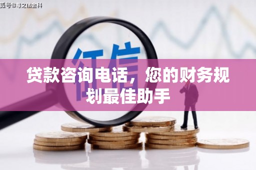 桦甸贷款咨询电话，您的财务规划最佳助手