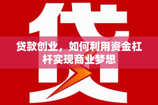 桦甸贷款创业，如何利用资金杠杆实现商业梦想