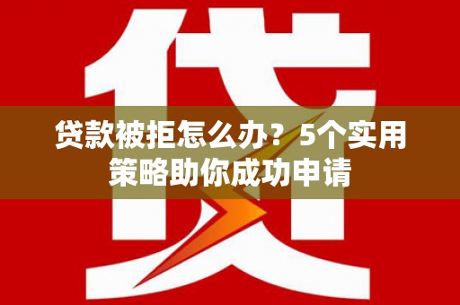 桦甸贷款被拒怎么办？5个实用策略助你成功申请