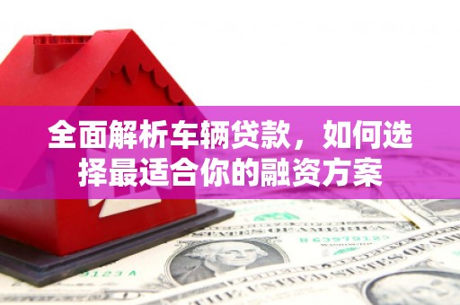 桦甸全面解析车辆贷款，如何选择最适合你的融资方案