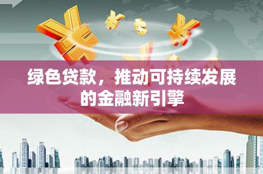桦甸绿色贷款，推动可持续发展的金融新引擎