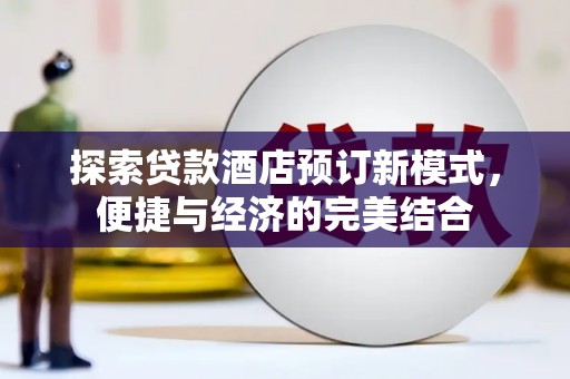 桦甸探索贷款酒店预订新模式，便捷与经济的完美结合