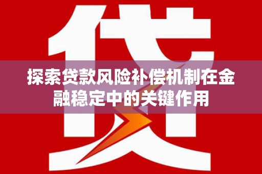 桦甸探索贷款风险补偿机制在金融稳定中的关键作用