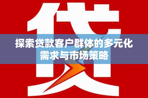 桦甸探索贷款客户群体的多元化需求与市场策略