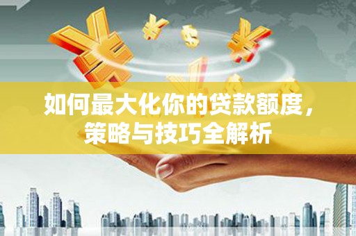 桦甸如何最大化你的贷款额度，策略与技巧全解析