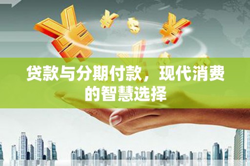 桦甸贷款与分期付款，现代消费的智慧选择