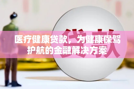 桦甸医疗健康贷款，为健康保驾护航的金融解决方案