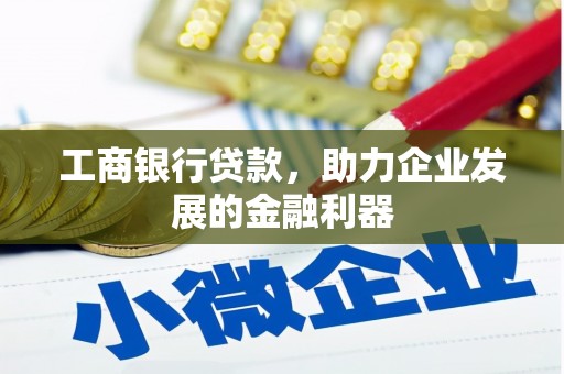 桦甸工商银行贷款，助力企业发展的金融利器