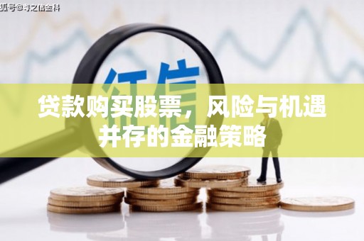 桦甸贷款购买股票，风险与机遇并存的金融策略