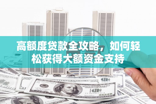 桦甸高额度贷款全攻略，如何轻松获得大额资金支持